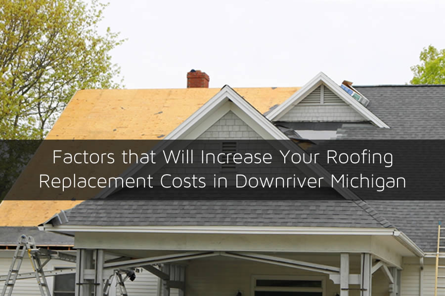 Factors that Will Increase Your Roofing Replacement Costs in Downriver Michigan